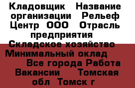 Кладовщик › Название организации ­ Рельеф-Центр, ООО › Отрасль предприятия ­ Складское хозяйство › Минимальный оклад ­ 28 000 - Все города Работа » Вакансии   . Томская обл.,Томск г.